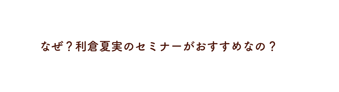 なぜ 利倉夏実のセミナーがおすすめなの